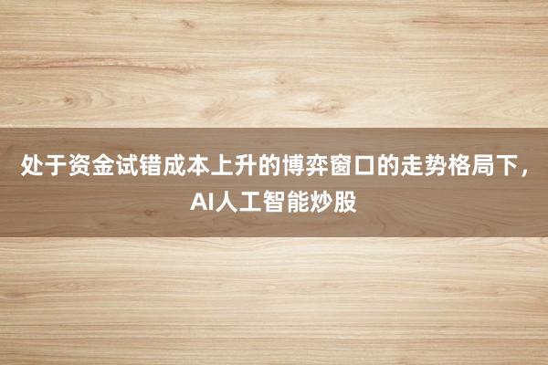 处于资金试错成本上升的博弈窗口的走势格局下，AI人工智能炒股