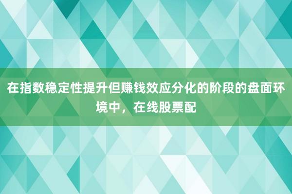 在指数稳定性提升但赚钱效应分化的阶段的盘面环境中，在线股票配