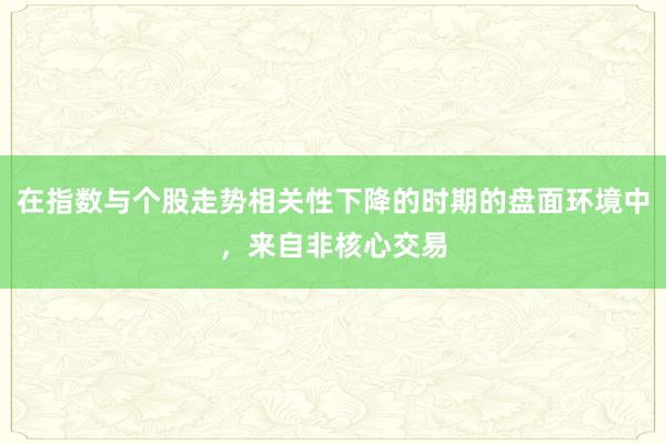 在指数与个股走势相关性下降的时期的盘面环境中，来自非核心交易