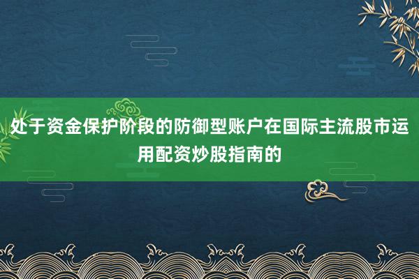处于资金保护阶段的防御型账户在国际主流股市运用配资炒股指南的