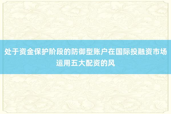 处于资金保护阶段的防御型账户在国际投融资市场运用五大配资的风