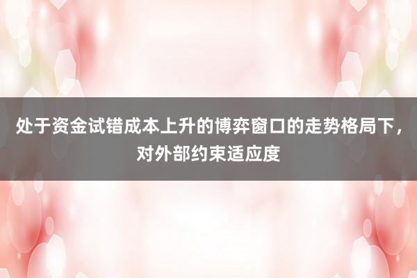 处于资金试错成本上升的博弈窗口的走势格局下，对外部约束适应度