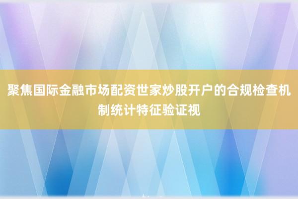 聚焦国际金融市场配资世家炒股开户的合规检查机制统计特征验证视