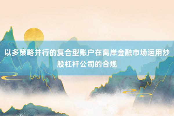 以多策略并行的复合型账户在离岸金融市场运用炒股杠杆公司的合规