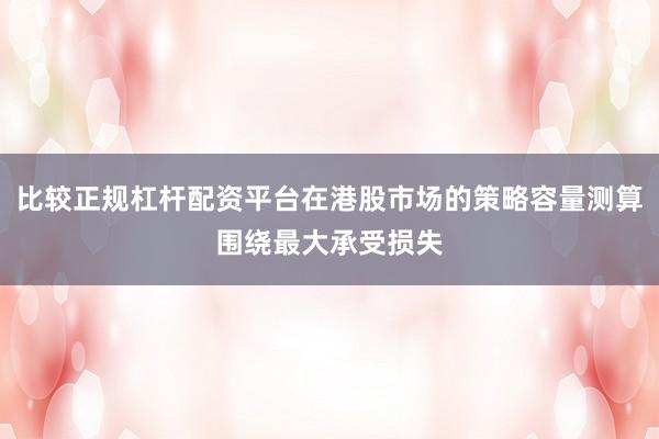 比较正规杠杆配资平台在港股市场的策略容量测算围绕最大承受损失