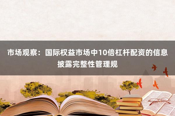 市场观察:国际权益市场中10倍杠杆配资的信息披露完整性管理规