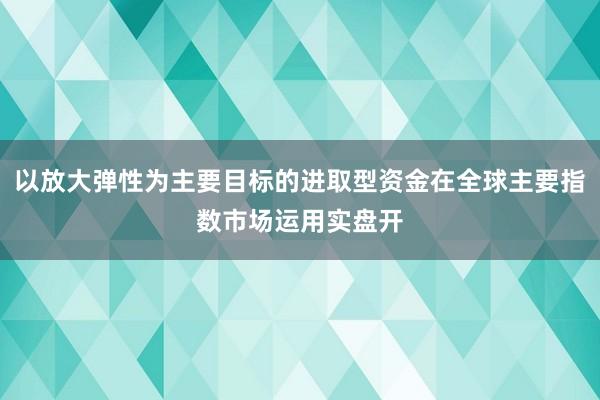 以放大弹性为主要目标的进取型资金在全球主要指数市场运用实盘开