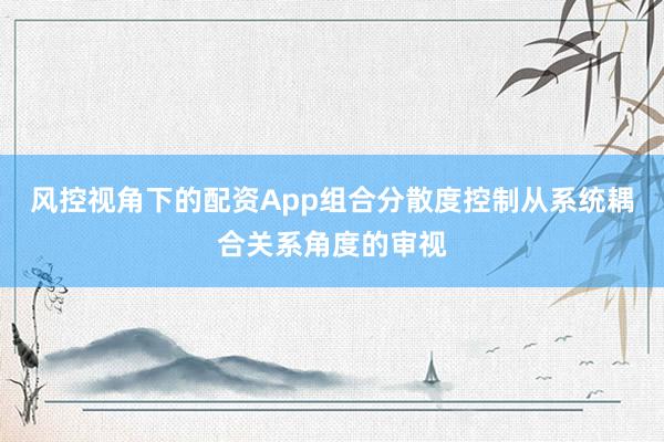 风控视角下的配资App组合分散度控制从系统耦合关系角度的审视