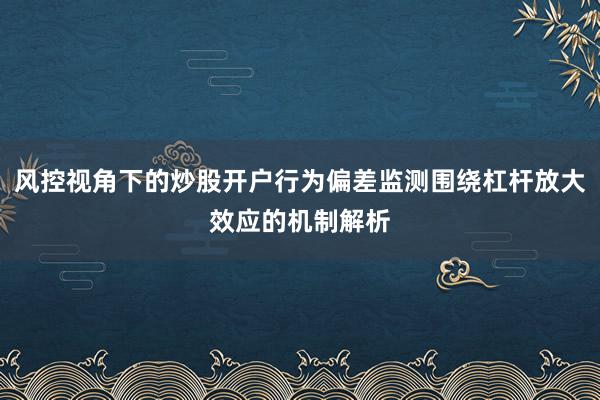 风控视角下的炒股开户行为偏差监测围绕杠杆放大效应的机制解析
