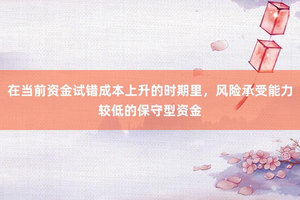 在当前资金试错成本上升的时期里，风险承受能力较低的保守型资金