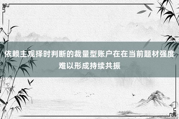 依赖主观择时判断的裁量型账户在在当前题材强度难以形成持续共振
