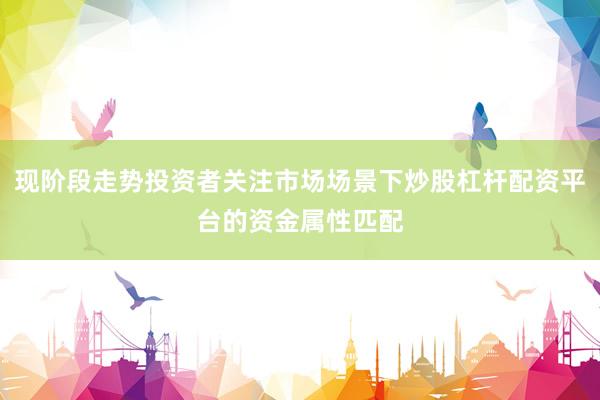 现阶段走势投资者关注市场场景下炒股杠杆配资平台的资金属性匹配