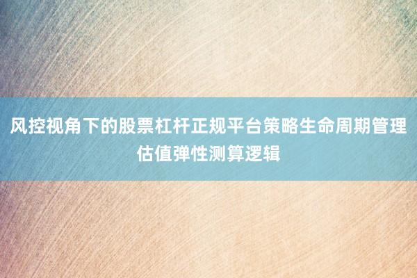 风控视角下的股票杠杆正规平台策略生命周期管理估值弹性测算逻辑