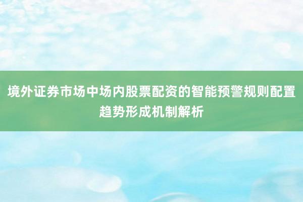 境外证券市场中场内股票配资的智能预警规则配置趋势形成机制解析