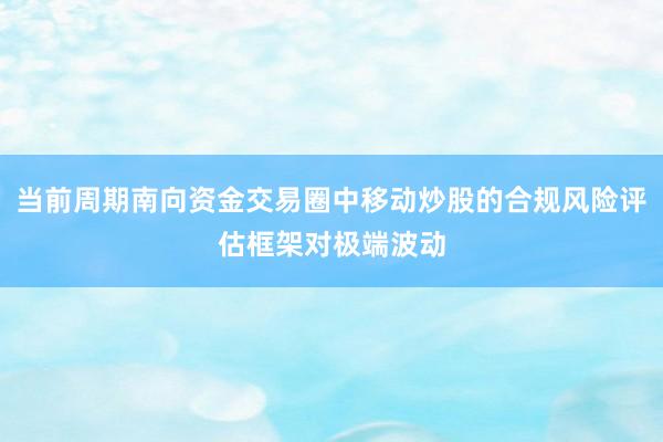 当前周期南向资金交易圈中移动炒股的合规风险评估框架对极端波动
