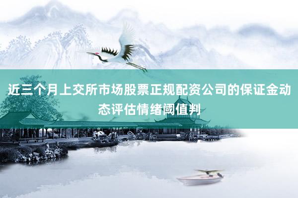 近三个月上交所市场股票正规配资公司的保证金动态评估情绪阈值判