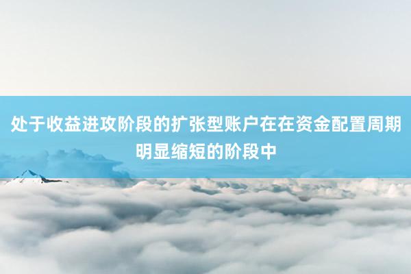 处于收益进攻阶段的扩张型账户在在资金配置周期明显缩短的阶段中