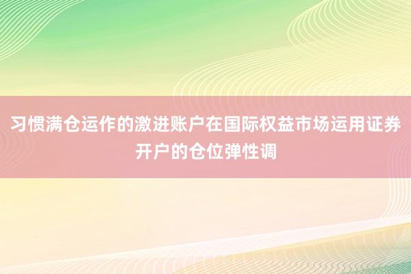 习惯满仓运作的激进账户在国际权益市场运用证券开户的仓位弹性调