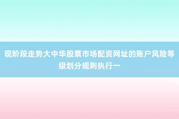 现阶段走势大中华股票市场配资网址的账户风险等级划分规则执行一