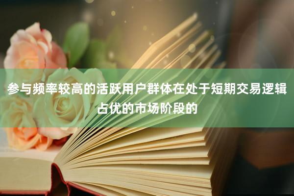 参与频率较高的活跃用户群体在处于短期交易逻辑占优的市场阶段的