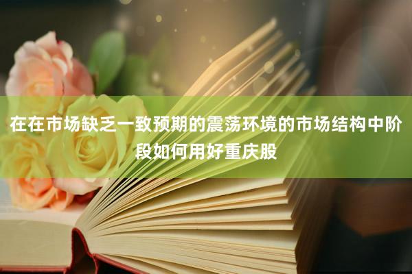 在在市场缺乏一致预期的震荡环境的市场结构中阶段如何用好重庆股