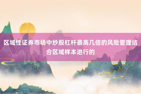 区域性证券市场中炒股杠杆最高几倍的风险管理结合区域样本进行的