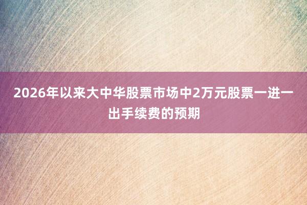 2026年以来大中华股票市场中2万元股票一进一出手续费的预期
