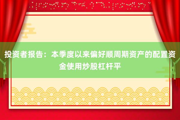 投资者报告：本季度以来偏好顺周期资产的配置资金使用炒股杠杆平