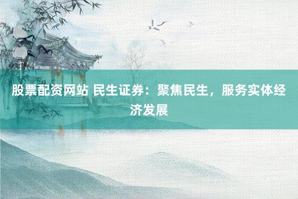 股票配资网站 民生证券：聚焦民生，服务实体经济发展