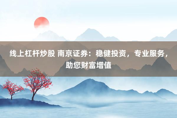 线上杠杆炒股 南京证券：稳健投资，专业服务，助您财富增值