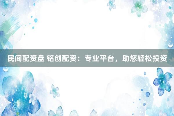 民间配资盘 铭创配资：专业平台，助您轻松投资