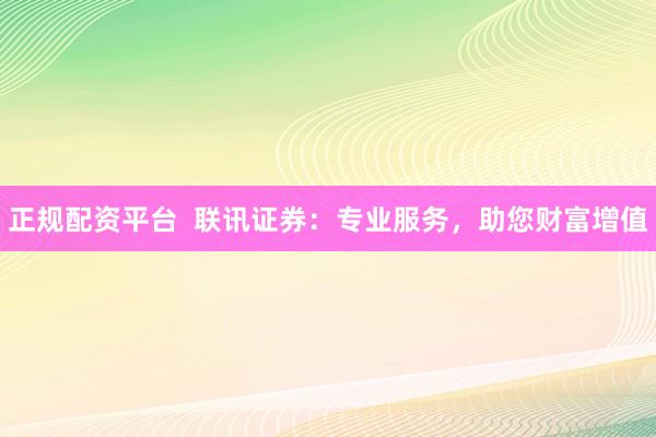 正规配资平台  联讯证券：专业服务，助您财富增值
