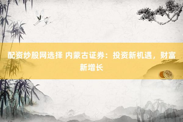 配资炒股网选择 内蒙古证券：投资新机遇，财富新增长