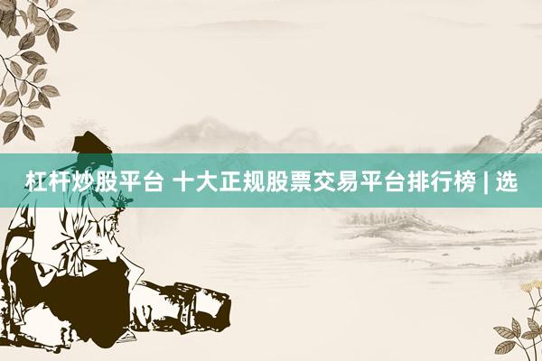 杠杆炒股平台 十大正规股票交易平台排行榜 | 选