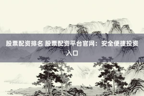 股票配资排名 股票配资平台官网：安全便捷投资入口
