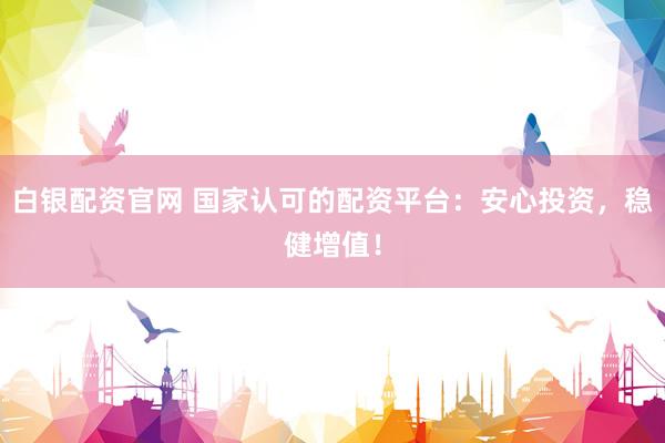 白银配资官网 国家认可的配资平台：安心投资，稳健增值！