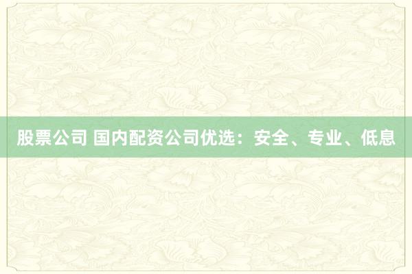 股票公司 国内配资公司优选：安全、专业、低息