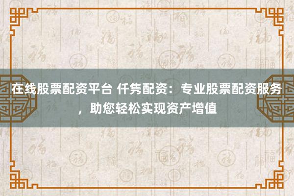 在线股票配资平台 仟隽配资：专业股票配资服务，助您轻松实现资产增值