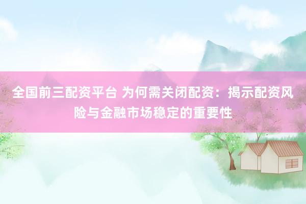 全国前三配资平台 为何需关闭配资：揭示配资风险与金融市场稳定的重要性