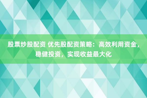 股票炒股配资 优先股配资策略：高效利用资金，稳健投资，实现收益最大化