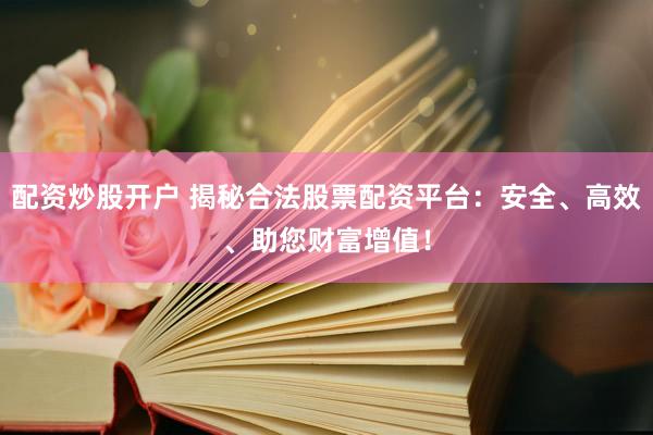 配资炒股开户 揭秘合法股票配资平台：安全、高效、助您财富增值！
