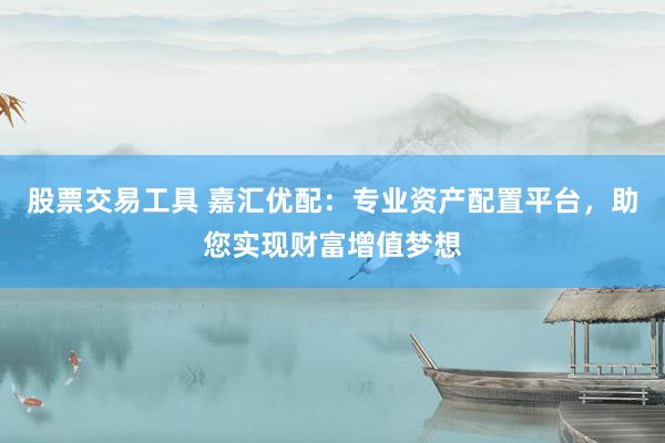 股票交易工具 嘉汇优配：专业资产配置平台，助您实现财富增值梦想