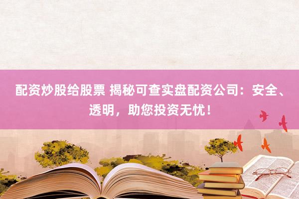 配资炒股给股票 揭秘可查实盘配资公司：安全、透明，助您投资无忧！
