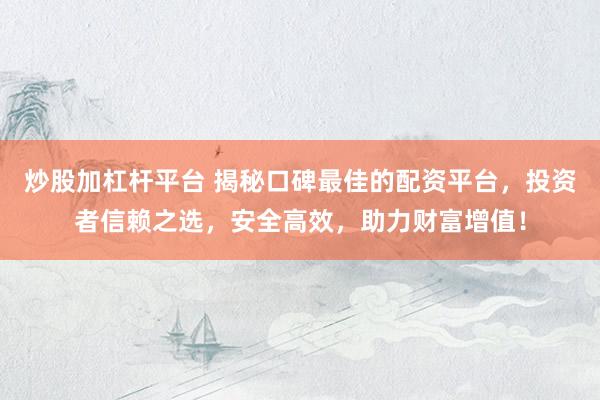 炒股加杠杆平台 揭秘口碑最佳的配资平台，投资者信赖之选，安全高效，助力财富增值！