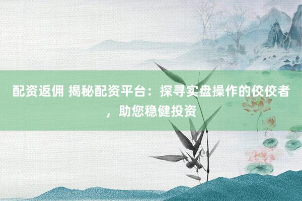 配资返佣 揭秘配资平台：探寻实盘操作的佼佼者，助您稳健投资