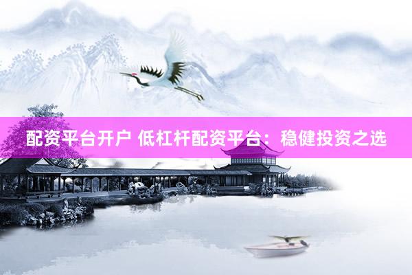 配资平台开户 低杠杆配资平台：稳健投资之选