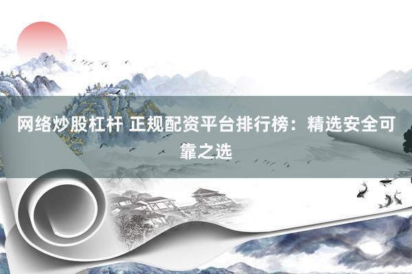 网络炒股杠杆 正规配资平台排行榜：精选安全可靠之选
