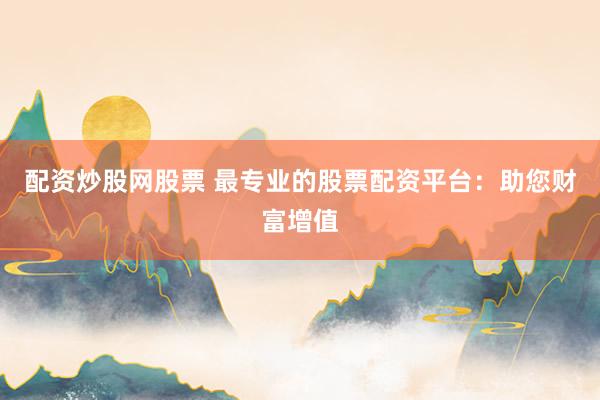配资炒股网股票 最专业的股票配资平台：助您财富增值