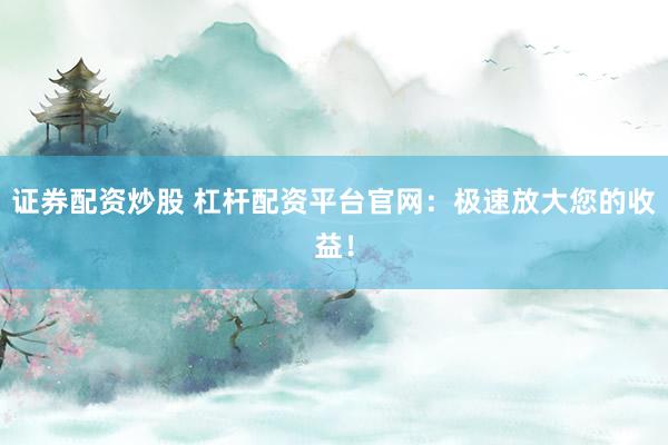 证券配资炒股 杠杆配资平台官网：极速放大您的收益！