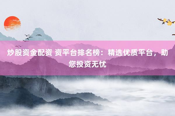 炒股资金配资 资平台排名榜：精选优质平台，助您投资无忧